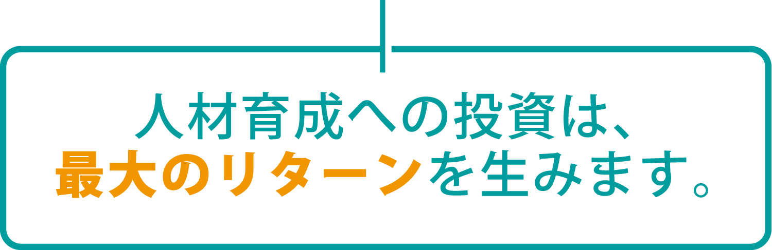 人材育成への投資は、最大のリターンを生みます。